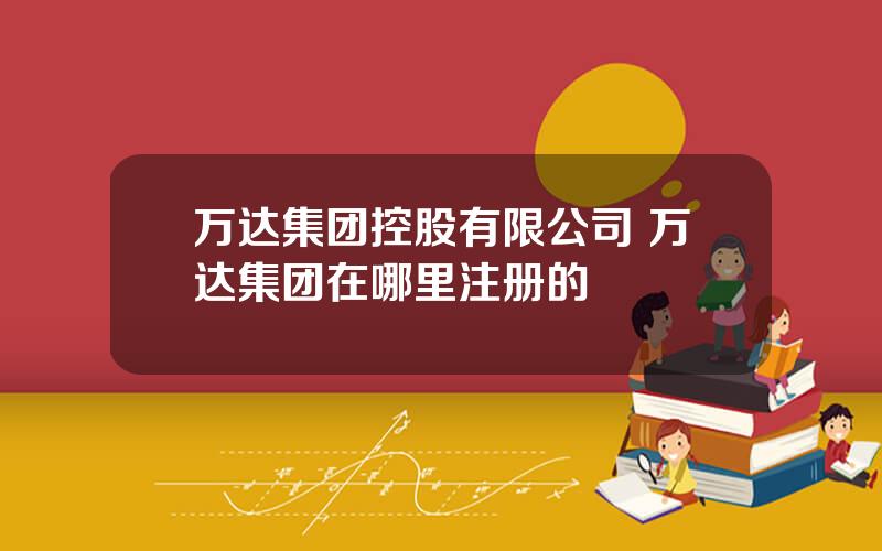 万达集团控股有限公司 万达集团在哪里注册的